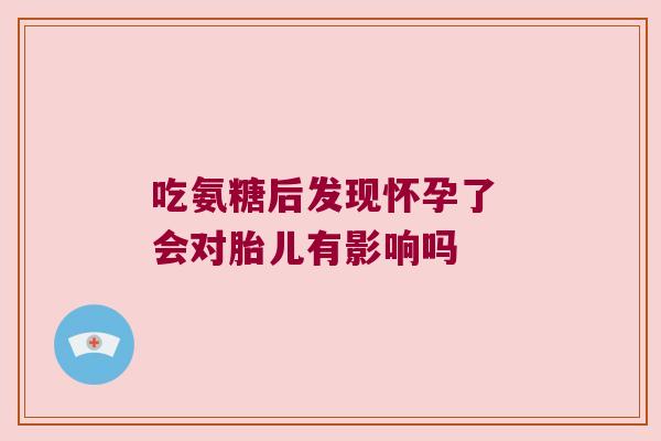吃氨糖后发现怀孕了 会对胎儿有影响吗 吃氨糖后发现怀孕了 会对胎儿有影响吗
