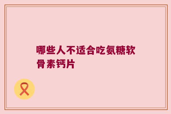 哪些人不适合吃氨糖软骨素钙片