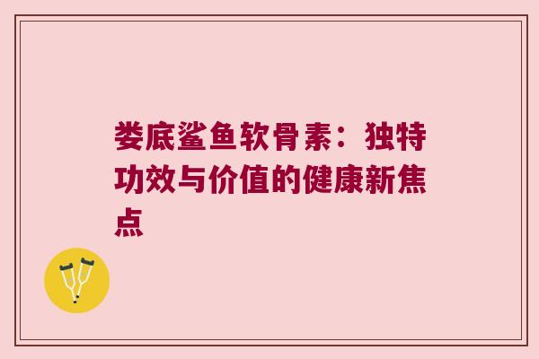 娄底鲨鱼软骨素:独特功效与价值的健康新焦点