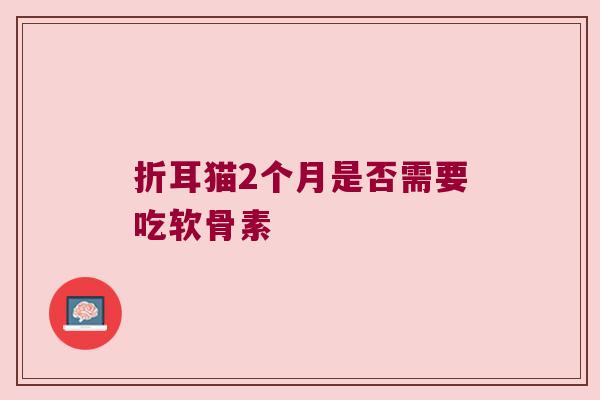 折耳猫2个月是否需要吃软骨素 折耳猫2个月是否需要吃软骨素