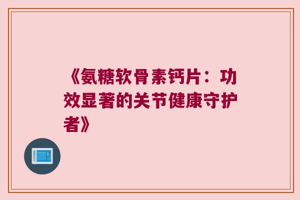 《氨糖软骨素钙片:功效显著的关节健康守护者》 《氨糖软骨素钙片:功效显著的关节健康守护者》