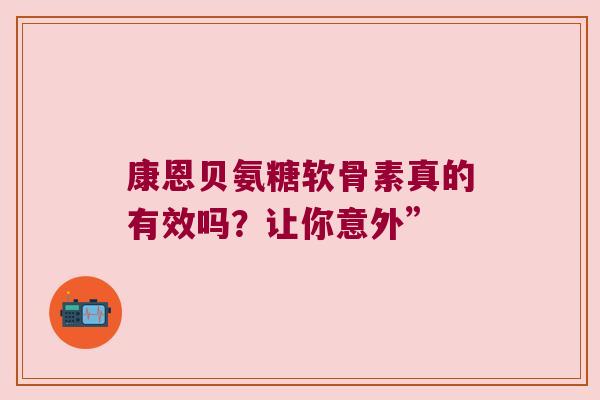 康恩贝氨糖软骨素真的有效吗?让你意外” 康恩贝氨糖软骨素真的有效吗?让你意外”