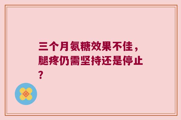 三个月氨糖效果不佳,腿疼仍需坚持还是停止? 三个月氨糖效果不佳,腿疼仍需坚持还是停止?