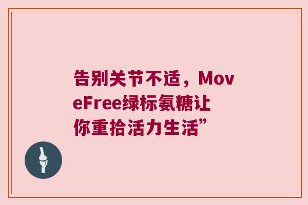 告别关节不适,MoveFree绿标氨糖让你重拾活力生活” 告别关节不适,MoveFree绿标氨糖让你重拾活力生活”