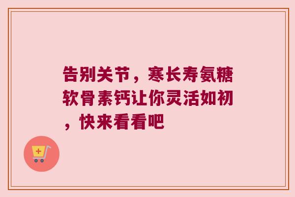 告别关节，寒长寿氨糖软骨素钙让你灵活如初，快来看看吧