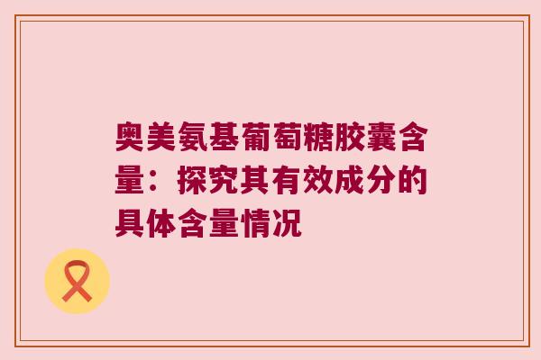 奥美氨基葡萄糖胶囊含量:探究其有效成分的具体含量情况 奥美氨基葡萄糖胶囊含量:探究其有效成分的具体含量情况