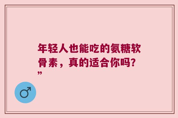 年轻人也能吃的氨糖软骨素,真的适合你吗?”