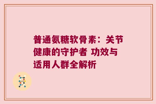 普通氨糖软骨素:关节健康的守护者 功效与适用人群全解析