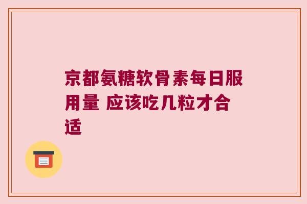京都氨糖软骨素每日服用量 应该吃几粒才合适 京都氨糖软骨素每日服用量 应该吃几粒才合适