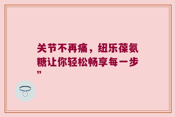 关节不再痛,纽乐葆氨糖让你轻松畅享每一步” 关节不再痛,纽乐葆氨糖让你轻松畅享每一步”
