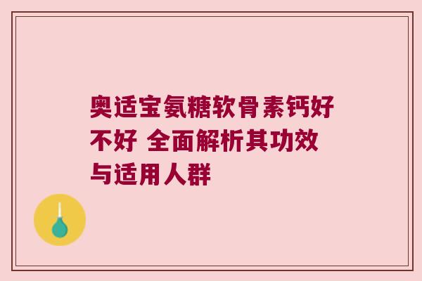 奥适宝氨糖软骨素钙好不好 全面解析其功效与适用人群 奥适宝氨糖软骨素钙好不好 全面解析其功效与适用人群