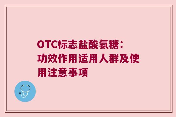 OTC标志盐酸氨糖:功效作用适用人群及使用注意事项