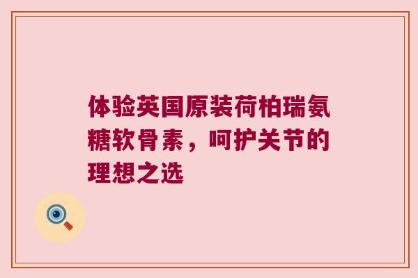 体验英国原装荷柏瑞氨糖软骨素,呵护关节的理想之选