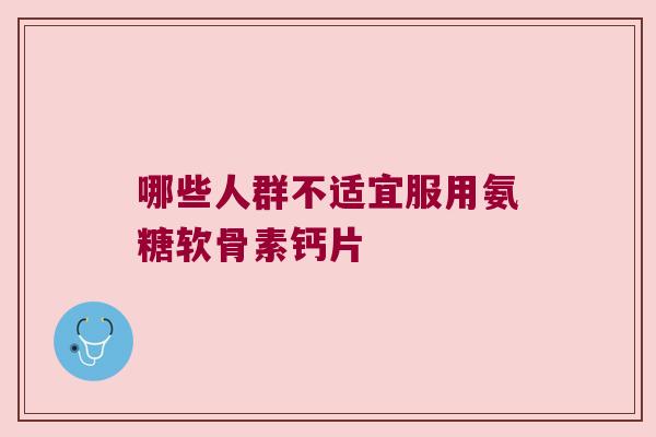 哪些人群不适宜服用氨糖软骨素钙片