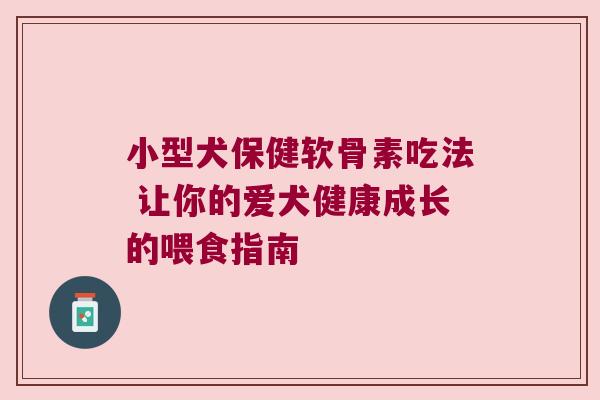 小型犬保健软骨素吃法 让你的爱犬健康成长的喂食指南 小型犬保健软骨素吃法 让你的爱犬健康成长的喂食指南