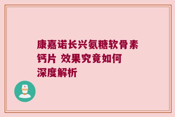 康嘉诺长兴氨糖软骨素钙片 效果究竟如何 深度解析 康嘉诺长兴氨糖软骨素钙片 效果究竟如何 深度解析