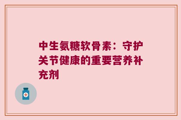 中生氨糖软骨素:守护关节健康的重要营养补充剂 中生氨糖软骨素:守护关节健康的重要营养补充剂