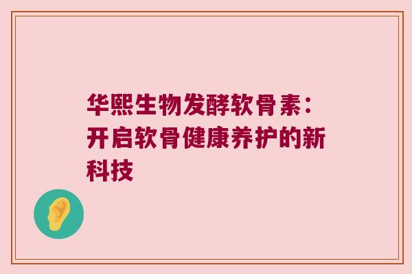 华熙生物发酵软骨素:开启软骨健康养护的新科技 华熙生物发酵软骨素:开启软骨健康养护的新科技