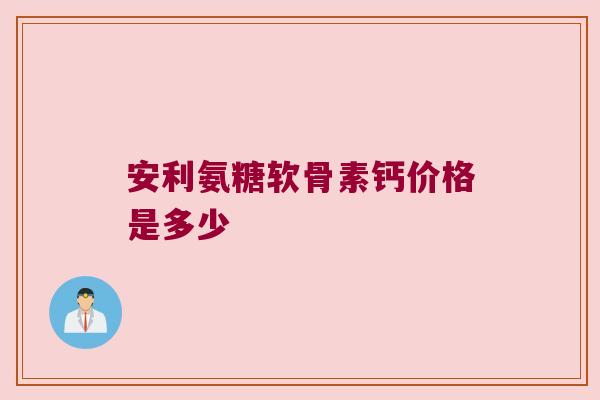 安利氨糖软骨素钙价格是多少