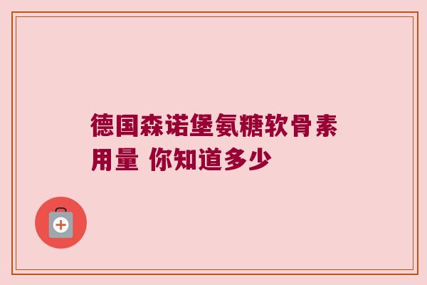 德国森诺堡氨糖软骨素用量 你知道多少 德国森诺堡氨糖软骨素用量 你知道多少
