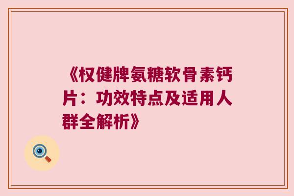 《权健牌氨糖软骨素钙片：功效特点及适用人群全解析》