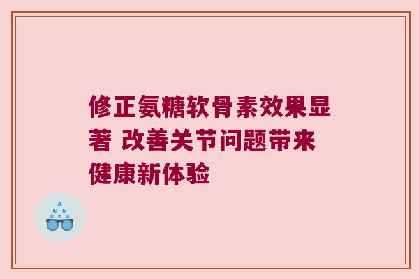 修正氨糖软骨素效果显著 改善关节问题带来健康新体验
