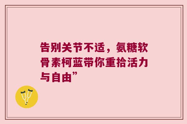 告别关节不适,氨糖软骨素柯蓝带你重拾活力与自由” 告别关节不适,氨糖软骨素柯蓝带你重拾活力与自由”