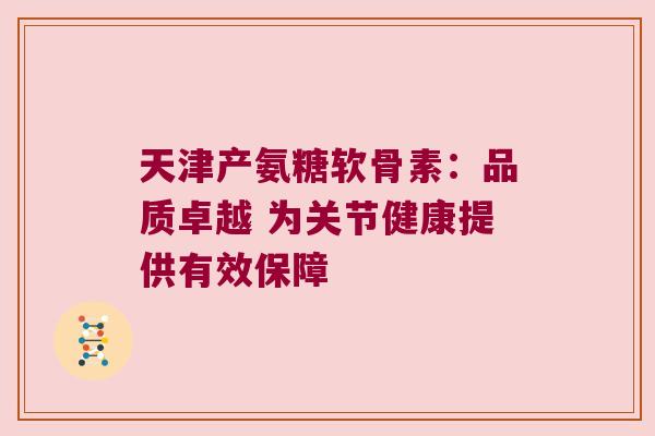 天津产氨糖软骨素:品质卓越 为关节健康提供有效保障