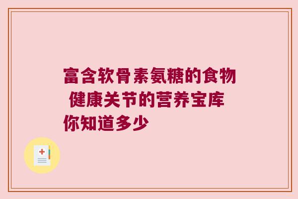 富含软骨素氨糖的食物 健康关节的营养宝库你知道多少 富含软骨素氨糖的食物 健康关节的营养宝库你知道多少