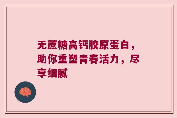 无蔗糖高钙胶原蛋白,助你重塑青春活力,尽享细腻