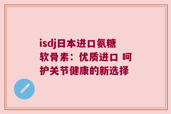 isdj日本进口氨糖软骨素:优质进口 呵护关节健康的新选择