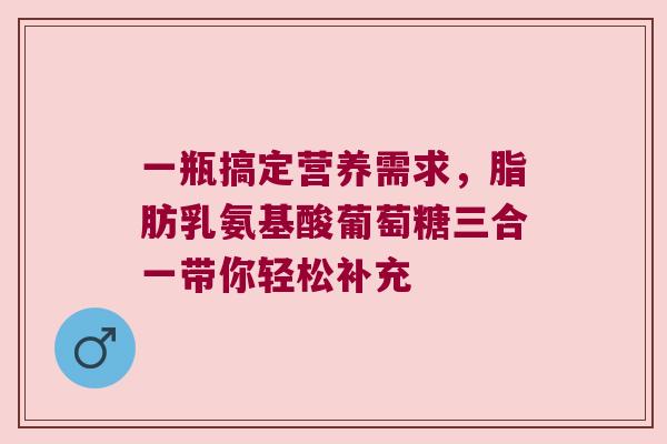 一瓶搞定营养需求,脂肪乳氨基酸葡萄糖三合一带你轻松补充