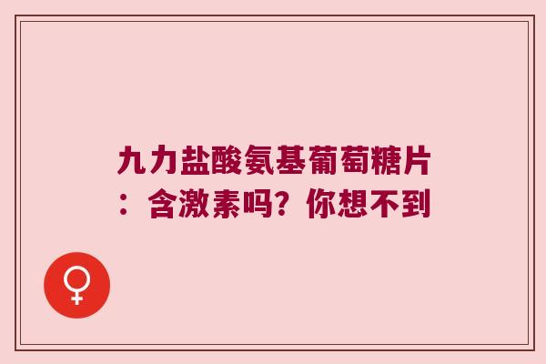 九力盐酸氨基葡萄糖片:含激素吗?你想不到