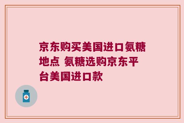 京东购买美国进口氨糖地点 氨糖选购京东平台美国进口款 京东购买美国进口氨糖地点 氨糖选购京东平台美国进口款