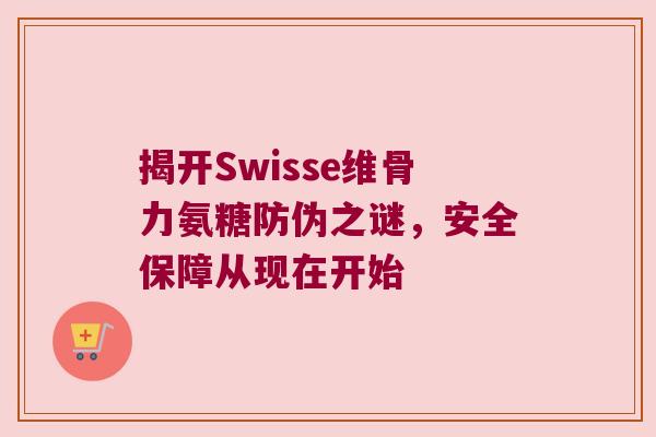 揭开Swisse维骨力氨糖防伪之谜,安全保障从现在开始 揭开Swisse维骨力氨糖防伪之谜,安全保障从现在开始
