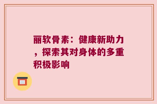 丽软骨素:健康新助力,探索其对身体的多重积极影响