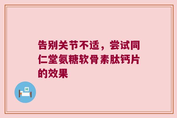 告别关节不适,尝试同仁堂氨糖软骨素肽钙片的效果