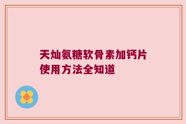 天灿氨糖软骨素加钙片使用方法全知道