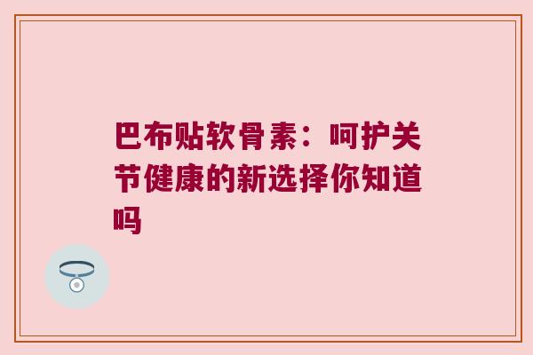 巴布贴软骨素:呵护关节健康的新选择你知道吗 巴布贴软骨素:呵护关节健康的新选择你知道吗