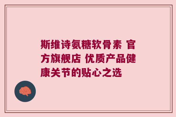 斯维诗氨糖软骨素 官方旗舰店 优质产品健康关节的贴心之选