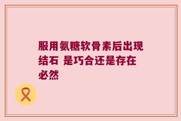 服用氨糖软骨素后出现结石 是巧合还是存在必然