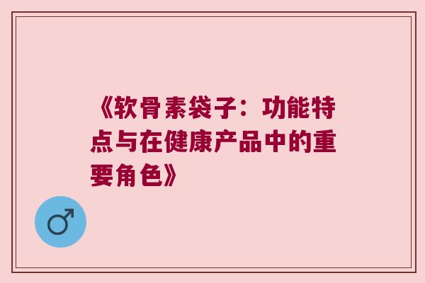 《软骨素袋子:功能特点与在健康产品中的重要角色》