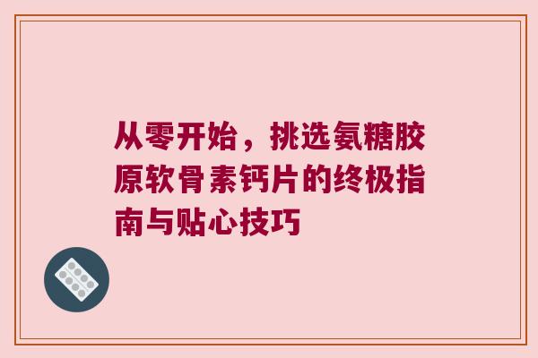从零开始,挑选氨糖胶原软骨素钙片的终极指南与贴心技巧 从零开始,挑选氨糖胶原软骨素钙片的终极指南与贴心技巧