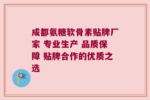 成都氨糖软骨素贴牌厂家 专业生产 品质保障 贴牌合作的优质之选
