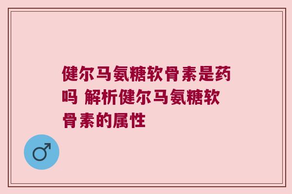 健尔马氨糖软骨素是药吗 解析健尔马氨糖软骨素的属性 健尔马氨糖软骨素是药吗 解析健尔马氨糖软骨素的属性