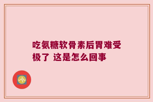 吃氨糖软骨素后胃难受极了 这是怎么回事