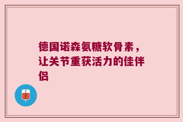 德国诺森氨糖软骨素，让关节重获活力的佳伴侣