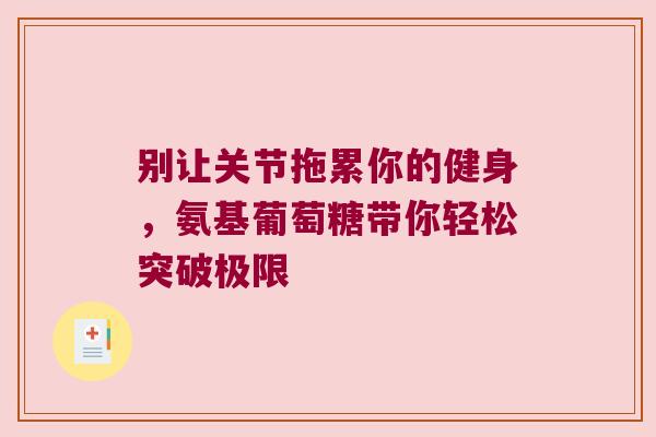 别让关节拖累你的健身,氨基葡萄糖带你轻松突破极限 别让关节拖累你的健身,氨基葡萄糖带你轻松突破极限