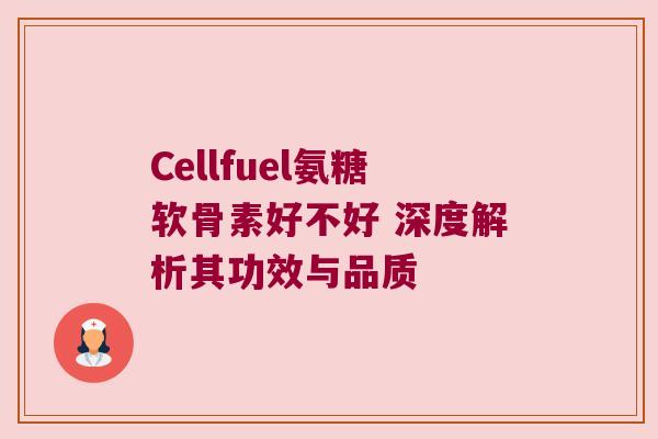 Cellfuel氨糖软骨素好不好 深度解析其功效与品质