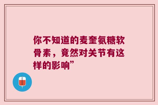 你不知道的麦奎氨糖软骨素，竟然对关节有这样的影响”